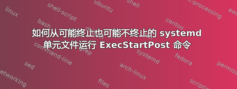 如何从可能终止也可能不终止的 systemd 单元文件运行 ExecStartPost 命令