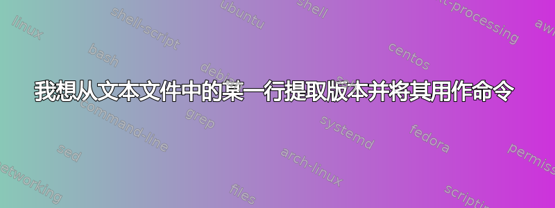 我想从文本文件中的某一行提取版本并将其用作命令