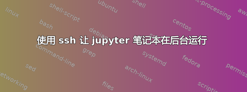 使用 ssh 让 jupyter 笔记本在后台运行