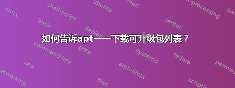 如何告诉apt一一下载可升级包列表？