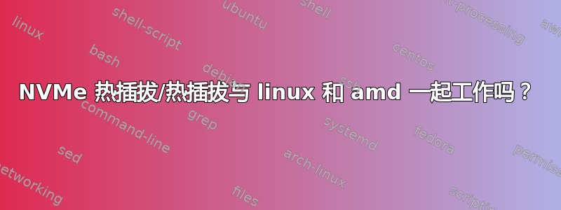 NVMe 热插拔/热插拔与 linux 和 amd 一起工作吗？