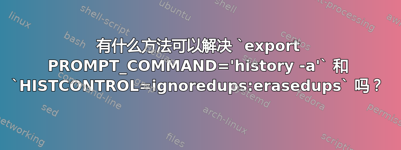 有什么方法可以解决 `export PROMPT_COMMAND='history -a'` 和 `HISTCONTROL=ignoredups:erasedups` 吗？