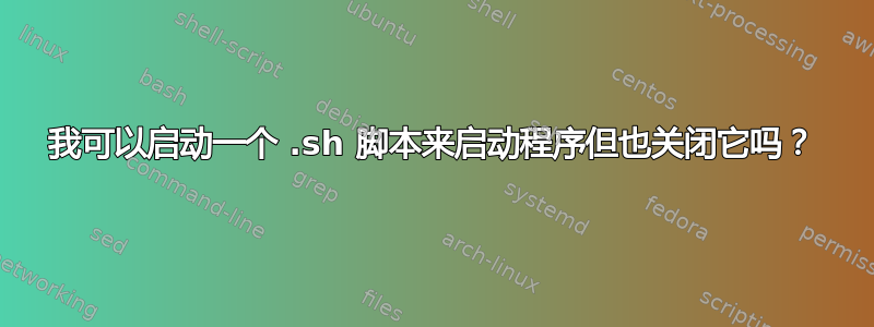 我可以启动一个 .sh 脚本来启动程序但也关闭它吗？