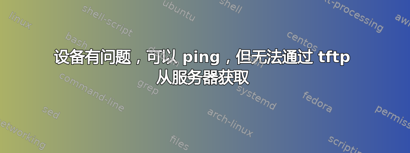 设备有问题，可以 ping，但无法通过 tftp 从服务器获取