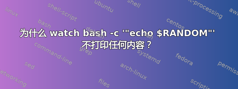 为什么 watch bash -c '"echo $RANDOM"' 不打印任何内容？