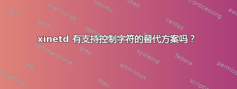 xinetd 有支持控制字符的替代方案吗？