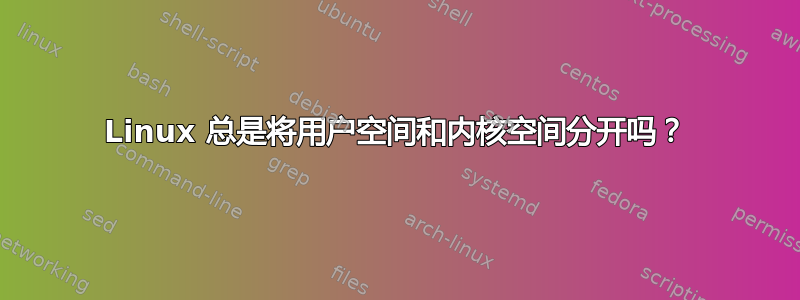 Linux 总是将用户空间和内核空间分开吗？