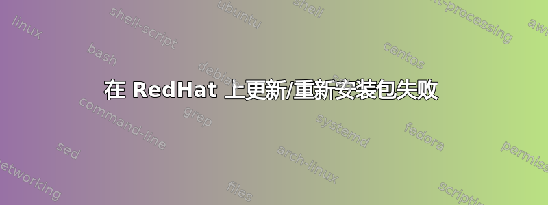 在 RedHat 上更新/重新安装包失败