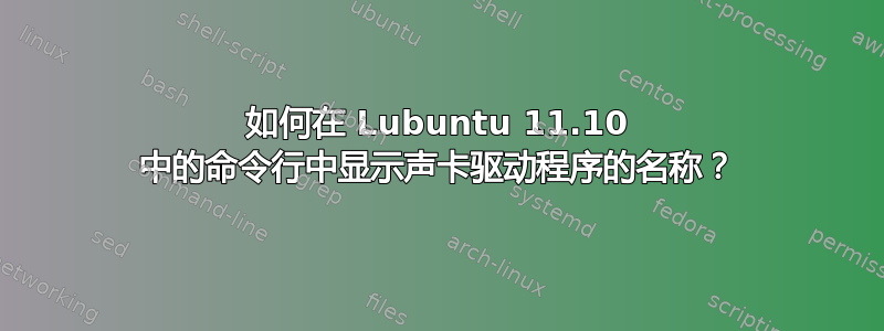 如何在 Lubuntu 11.10 中的命令行中显示声卡驱动程序的名称？