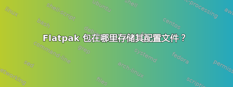 Flatpak 包在哪里存储其配置文件？