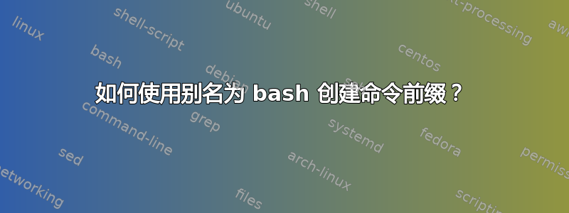 如何使用别名为 bash 创建命令前缀？