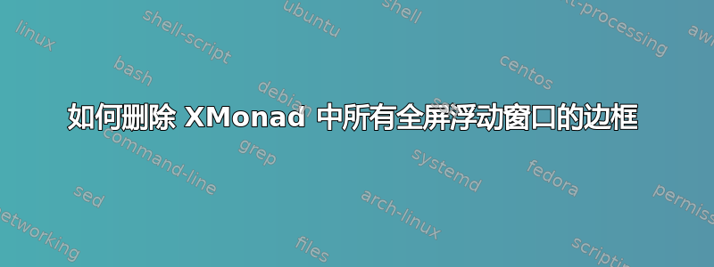 如何删除 XMonad 中所有全屏浮动窗口的边框