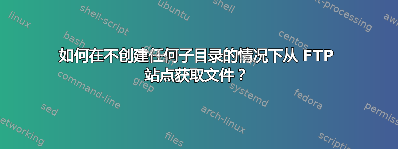 如何在不创建任何子目录的情况下从 FTP 站点获取文件？