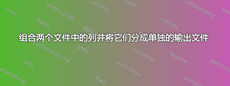 组合两个文件中的列并将它们分成单独的输出文件