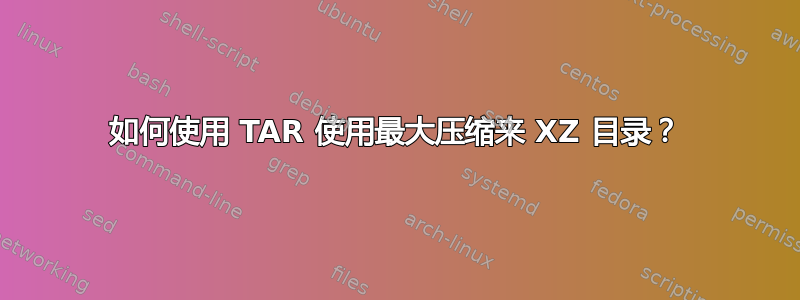 如何使用 TAR 使用最大压缩来 XZ 目录？