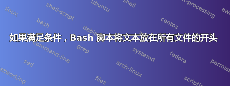 如果满足条件，Bash 脚本将文本放在所有文件的开头