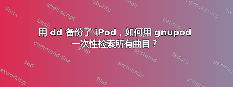 用 dd 备份了 iPod，如何用 gnupod 一次性检索所有曲目？