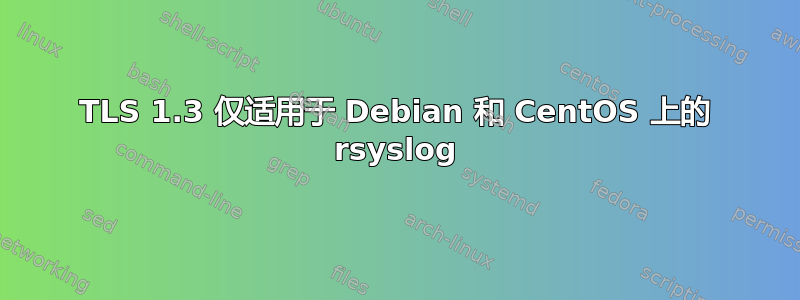 TLS 1.3 仅适用于 Debian 和 CentOS 上的 rsyslog