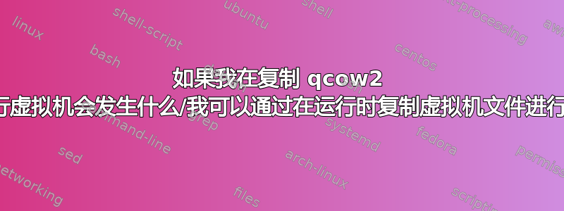 如果我在复制 qcow2 文件时运行虚拟机会发生什么/我可以通过在运行时复制虚拟机文件进行备份吗？