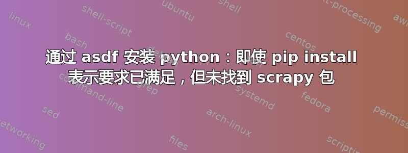 通过 asdf 安装 python：即使 pip install 表示要求已满足，但未找到 scrapy 包