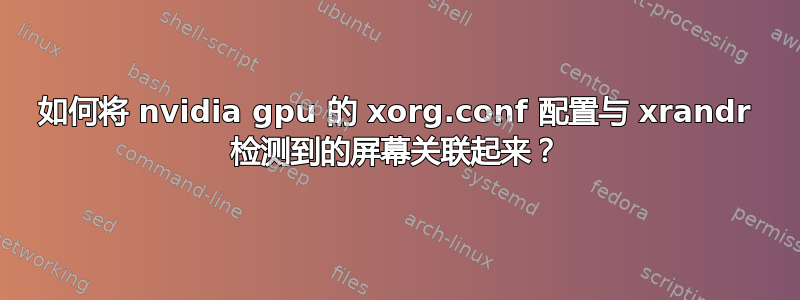 如何将 nvidia gpu 的 xorg.conf 配置与 xrandr 检测到的屏幕关联起来？