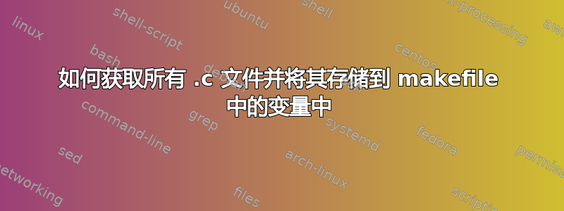 如何获取所有 .c 文件并将其存储到 makefile 中的变量中