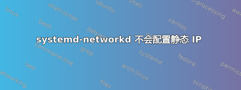 systemd-networkd 不会配置静态 IP