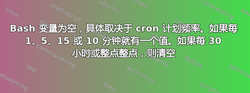 Bash 变量为空，具体取决于 cron 计划频率。如果每 1、5、15 或 10 分钟就有一个值。如果每 30 小时或整点整点，则清空