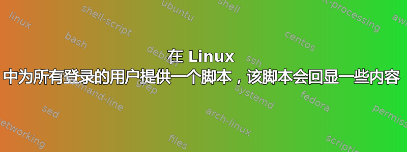 在 Linux 中为所有登录的用户提供一个脚本，该脚本会回显一些内容