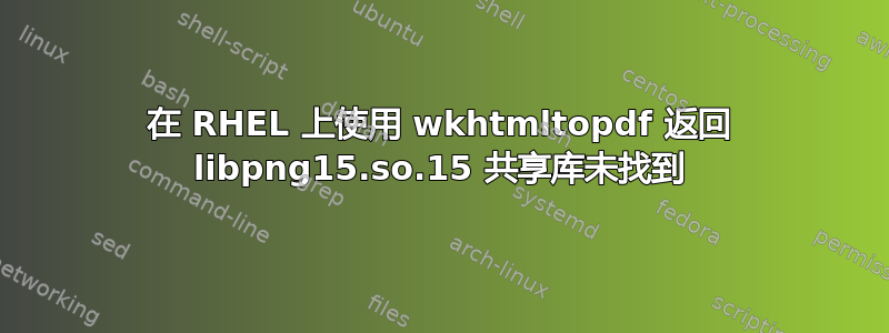 在 RHEL 上使用 wkhtmltopdf 返回 libpng15.so.15 共享库未找到