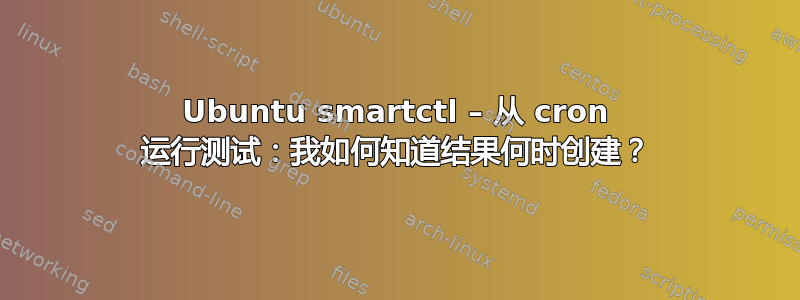 Ubuntu smartctl – 从 cron 运行测试：我如何知道结果何时创建？