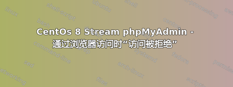 CentOs 8 Stream phpMyAdmin - 通过浏览器访问时“访问被拒绝”