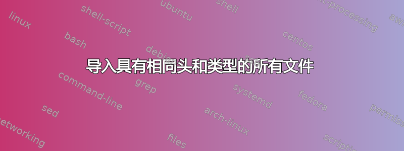 导入具有相同头和类型的所有文件