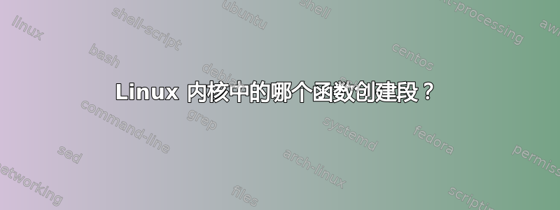 Linux 内核中的哪个函数创建段？