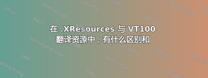 在 .XResources 与 VT100 翻译资源中，有什么区别和