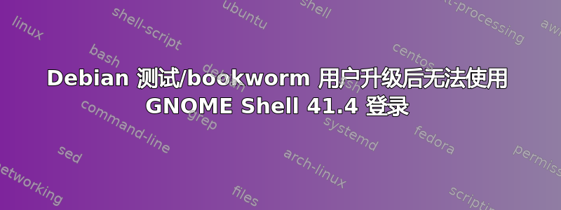 Debian 测试/bookworm 用户升级后无法使用 GNOME Shell 41.4 登录