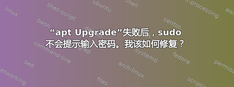 “apt Upgrade”失败后，sudo 不会提示输入密码。我该如何修复？