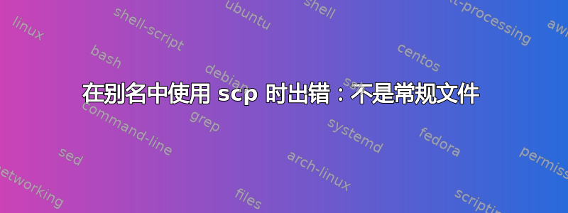 在别名中使用 scp 时出错：不是常规文件