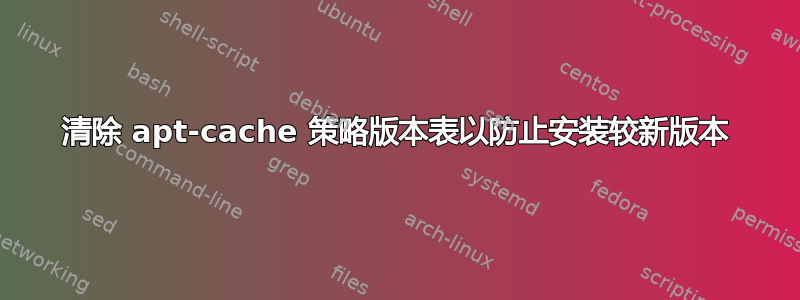 清除 apt-cache 策略版本表以防止安装较新版本