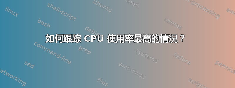 如何跟踪 CPU 使用率最高的情况？