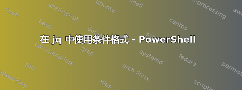 在 jq 中使用条件格式 - PowerShell 