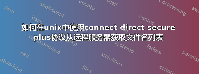 如何在unix中使用connect direct secure plus协议从远程服务器获取文件名列表