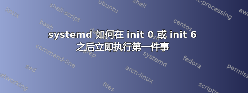 systemd 如何在 init 0 或 init 6 之后立即执行第一件事