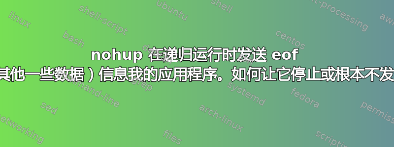 nohup 在递归运行时发送 eof （或其他一些数据）信息我的应用程序。如何让它停止或根本不发送？