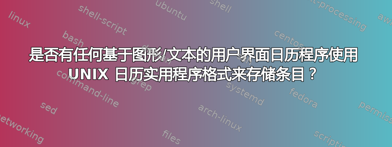 是否有任何基于图形/文本的用户界面日历程序使用 UNIX 日历实用程序格式来存储条目？