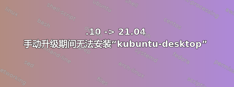 20.10 -> 21.04 手动升级期间无法安装“kubuntu-desktop”