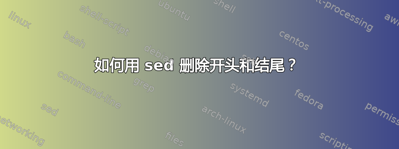 如何用 sed 删除开头和结尾？