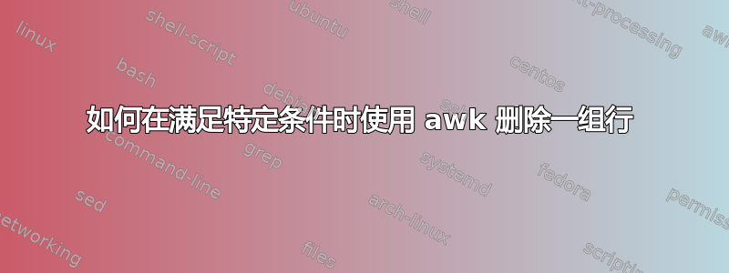 如何在满足特定条件时使用 awk 删除一组行