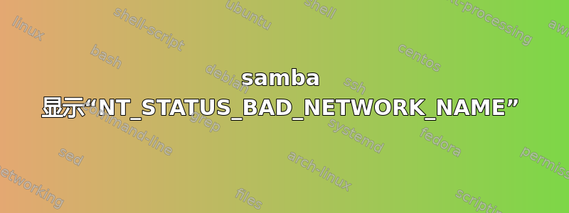 samba 显示“NT_STATUS_BAD_NETWORK_NAME”