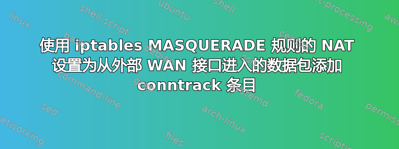 使用 iptables MASQUERADE 规则的 NAT 设置为从外部 WAN 接口进入的数据包添加 conntrack 条目